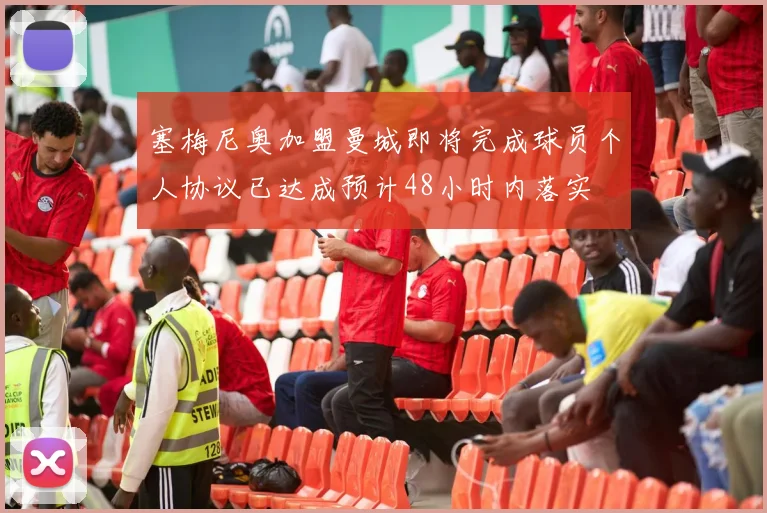 塞梅尼奥加盟曼城即将完成球员个人协议已达成预计48小时内落实