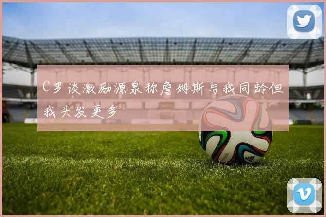 C罗谈激励源泉称詹姆斯与我同龄但我头发更多